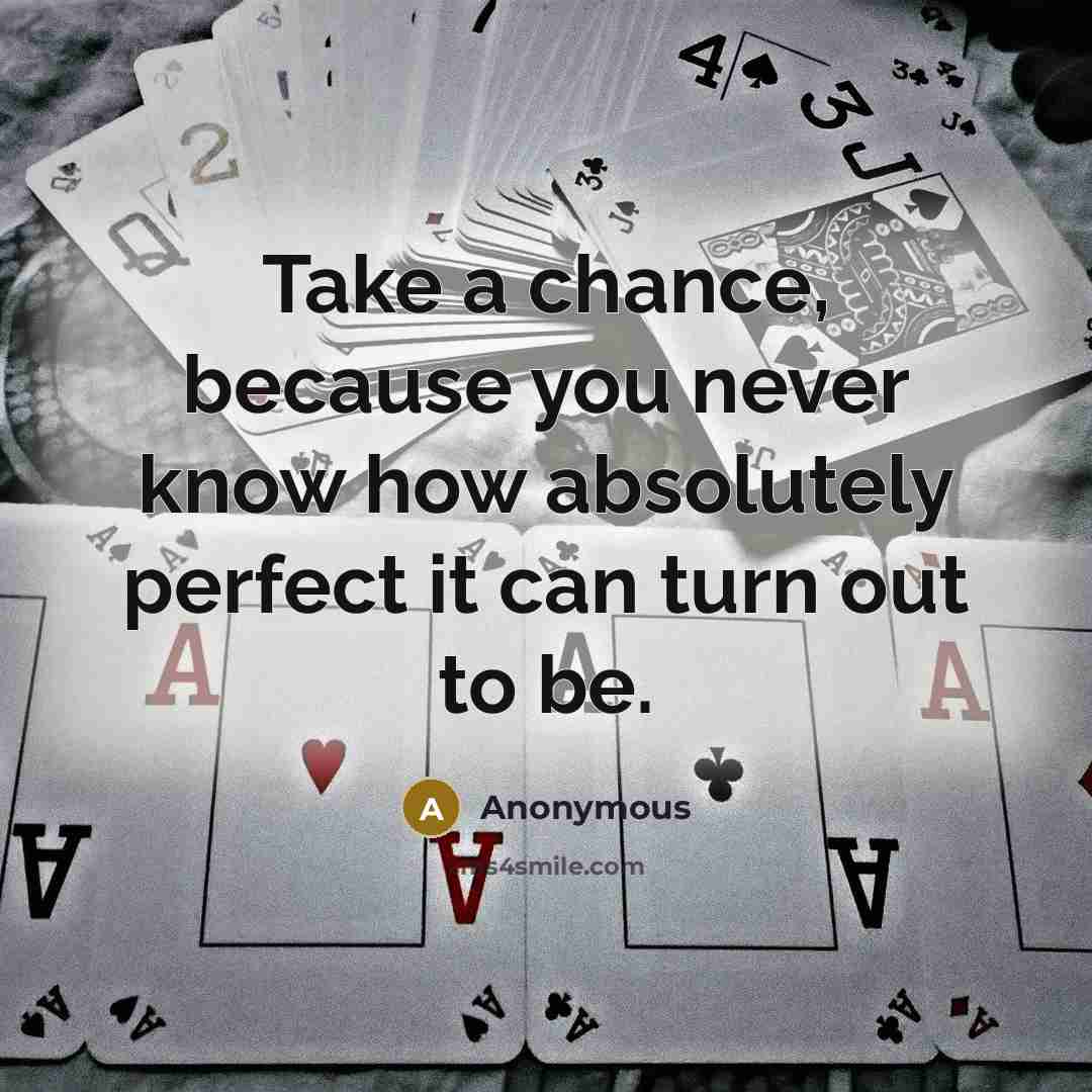 “Take a chance, because you never know how absolutely perfect it can turn out to be.” quote by Anonymous