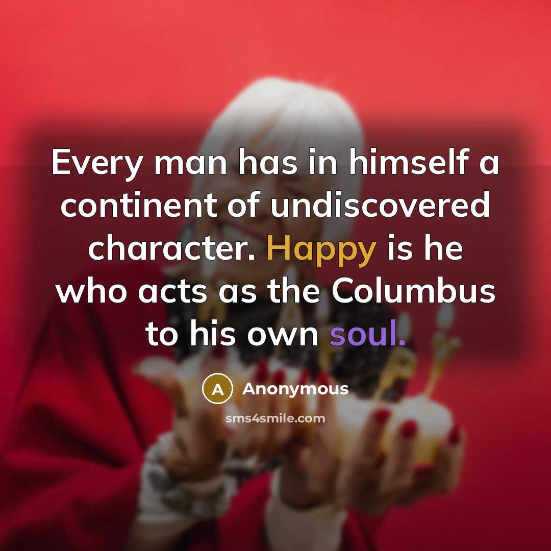 “Every man has in himself a continent of undiscovered character. Happy is he who acts as the Columbus to his own soul.” quote by Anonymous