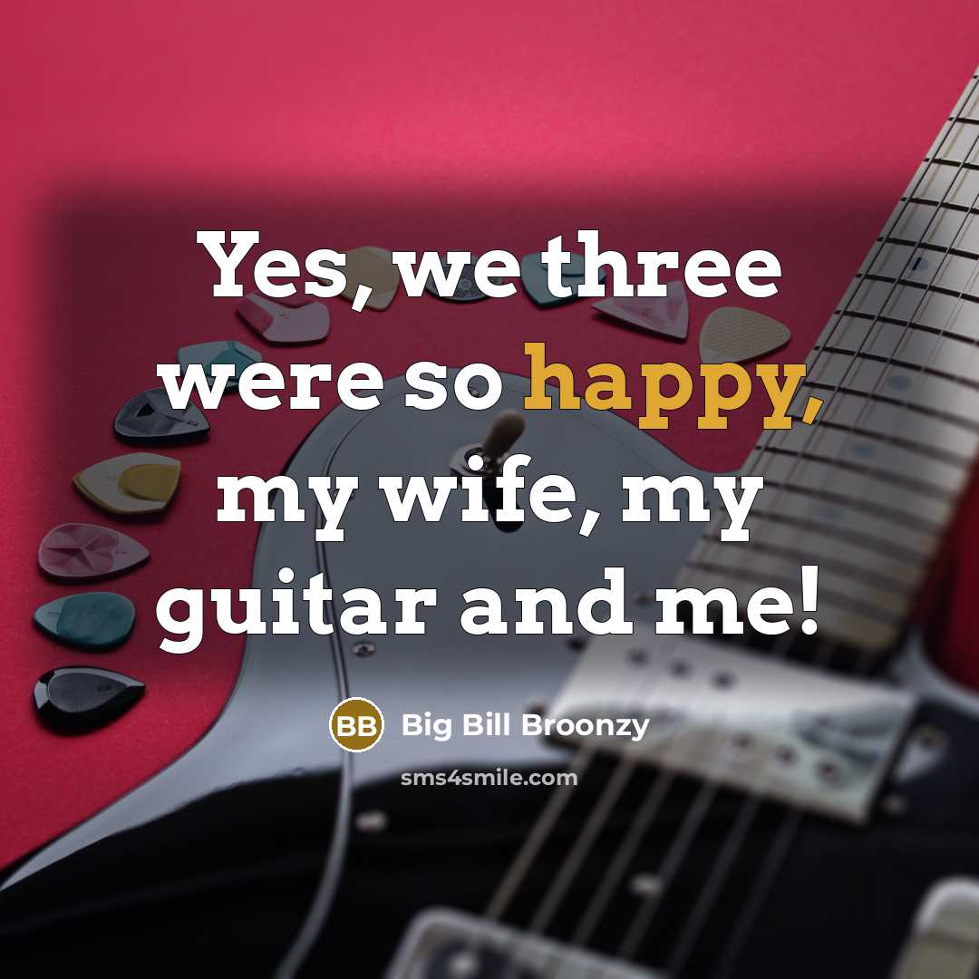 “Yes, we three were so happy, my wife, my guitar…” quote by Big Bill Broonzy