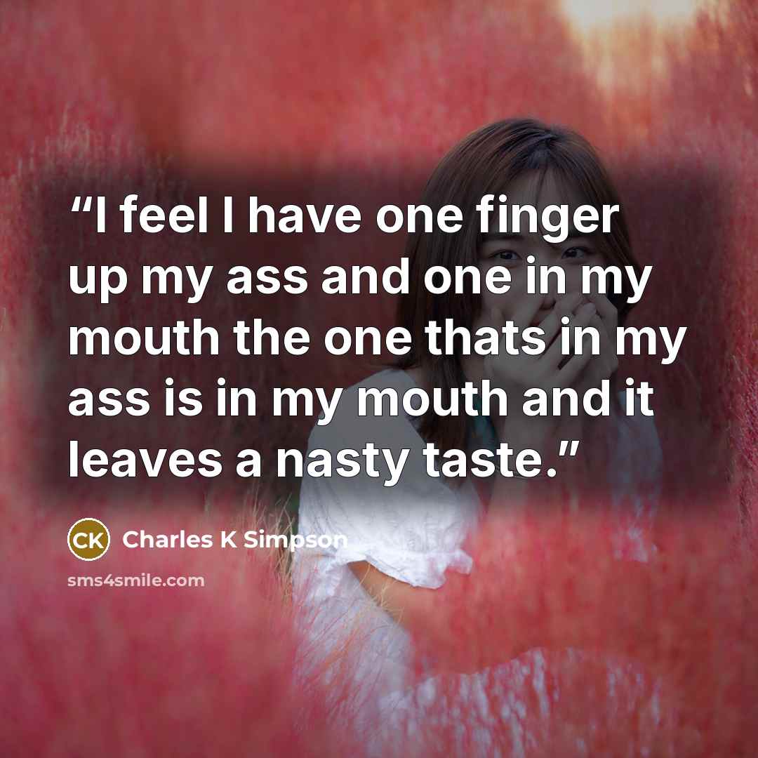 “I feel I have one finger up my ass and one in my mouth the one thats in my ass is in my mouth and it leaves a nasty taste.” quote by Charles K Simpson