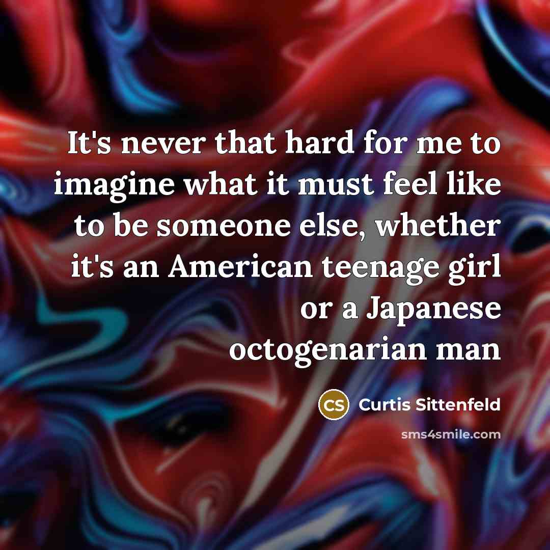 “It's never that hard for me to imagine what it…” quote by Curtis Sittenfeld