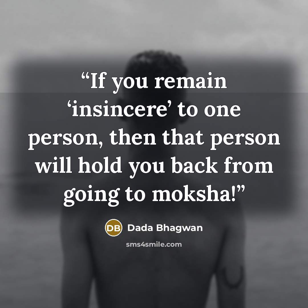“If you remain ‘insincere’ to one person, then that person will hold you back from going to moksha!” quote by Dada Bhagwan