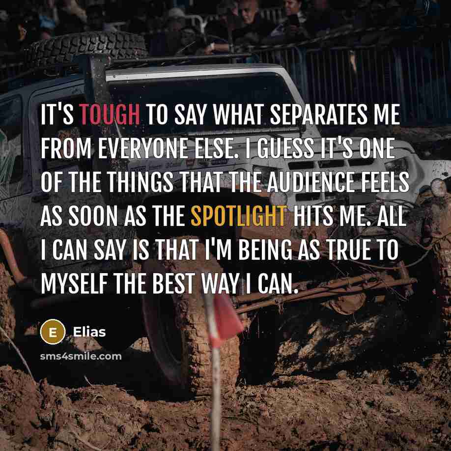 “It's tough to say what separates me from everyone else. I guess it's one of the things that the audience feels as soon as the spotlight hits me. All I can say is that I'm being as true to myself the best way I can.” quote by Elias