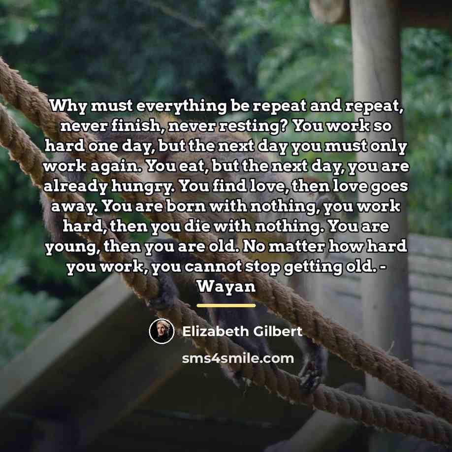 “Why must everything be repeat and repeat, never finish, never…” quote by Elizabeth Gilbert