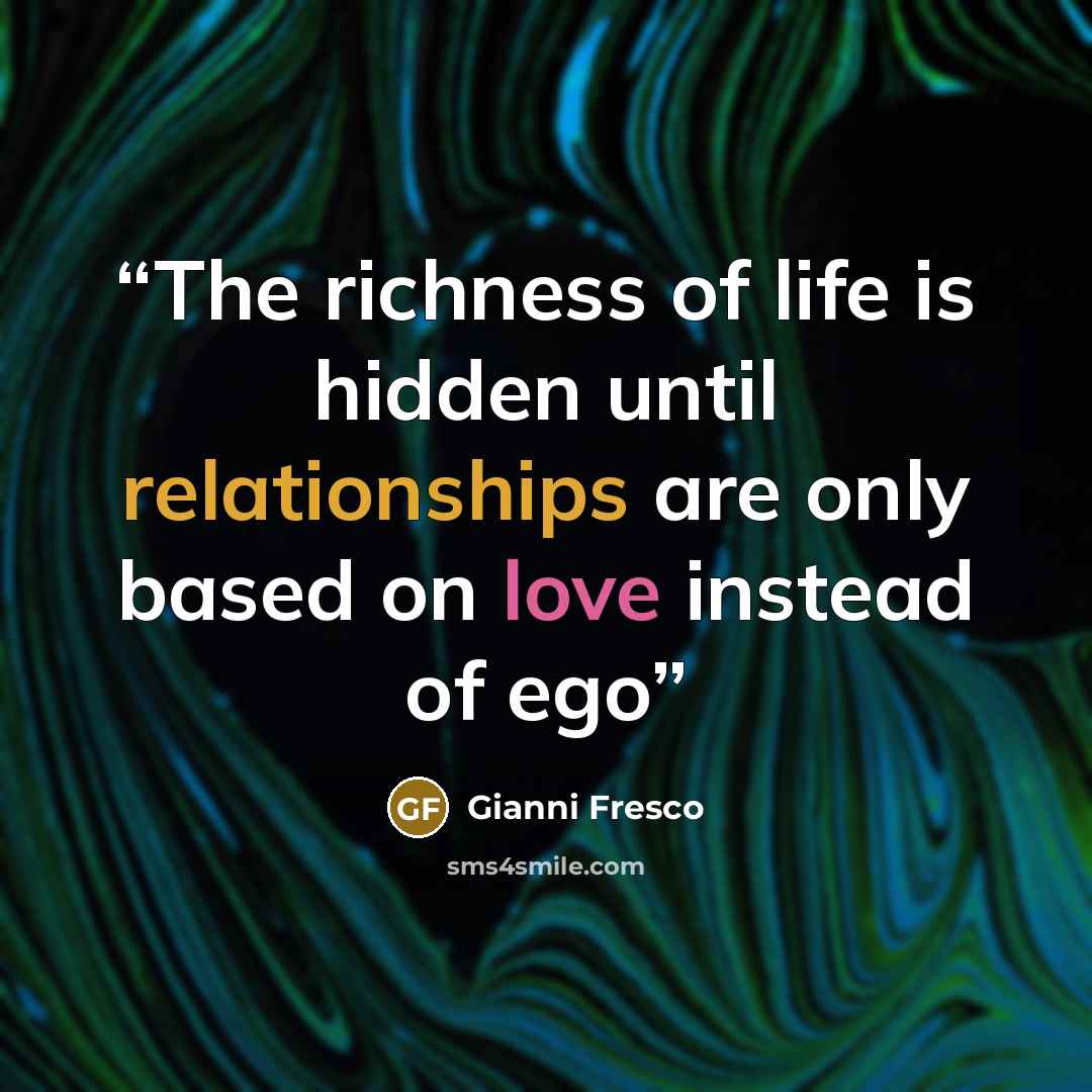 “The richness of life is hidden until relationships are only based on love instead of ego” quote by Gianni Fresco