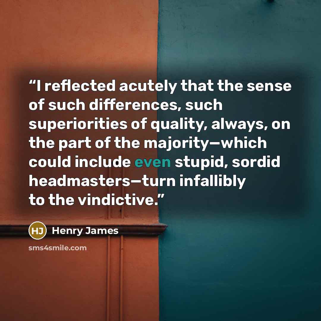 “I reflected acutely that the sense of such differences, such superiorities of quality, always, on the part of the majority—which could include even stupid, sordid headmasters—turn infallibly to the vindictive.” quote by Henry James