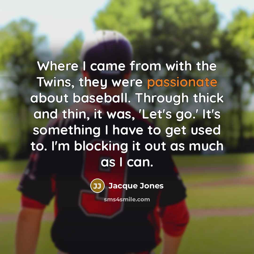 “Where I came from with the Twins, they were passionate about baseball. Through thick and thin, it was, 'Let's go.' It's something I have to get used to. I'm blocking it out as much as I can.” quote by Jacque Jones