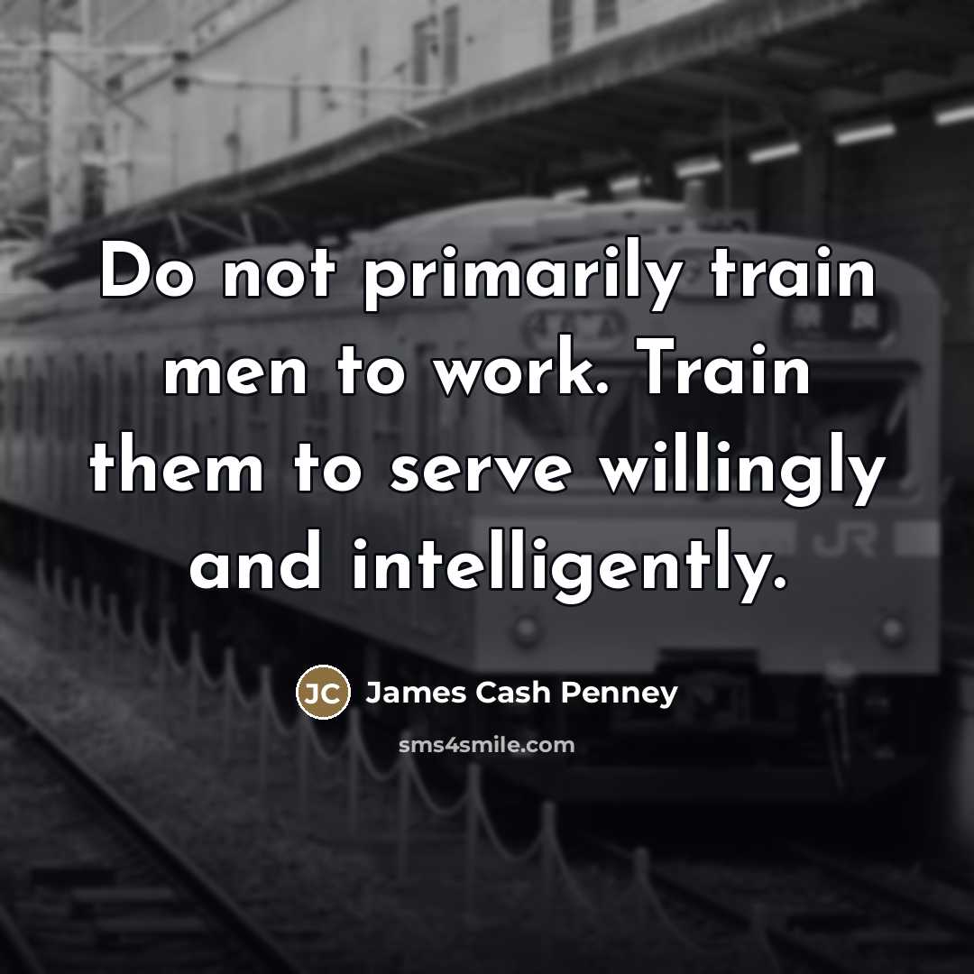 “Do not primarily train men to work. Train them to…” quote by James Cash Penney