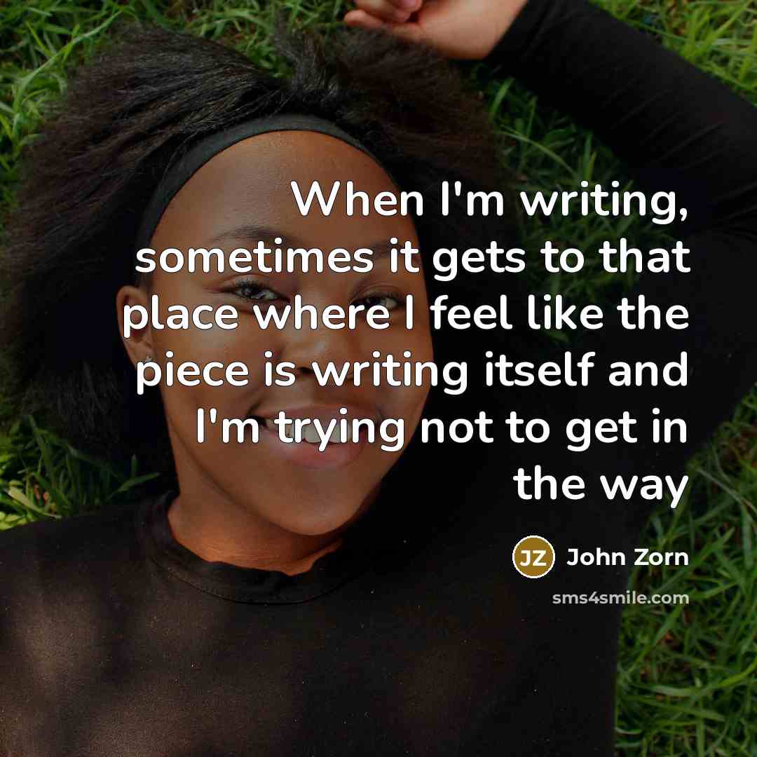 “When I'm writing, sometimes it gets to that place where I feel like the piece is writing itself and I'm trying not to get in the way” quote by John Zorn