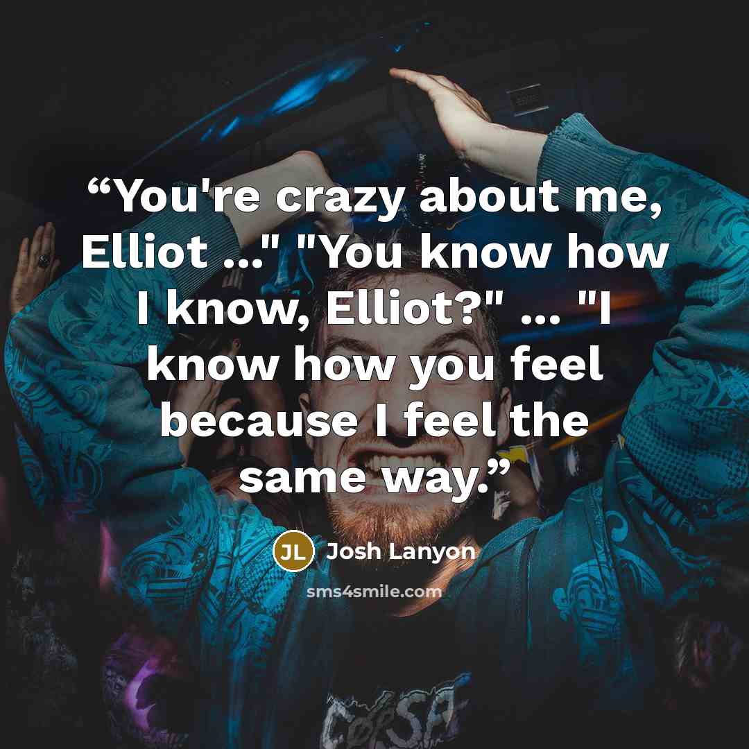 “You're crazy about me, Elliot ..." "You know how I know, Elliot?" ... "I know how you feel because I feel the same way.” quote by Josh Lanyon