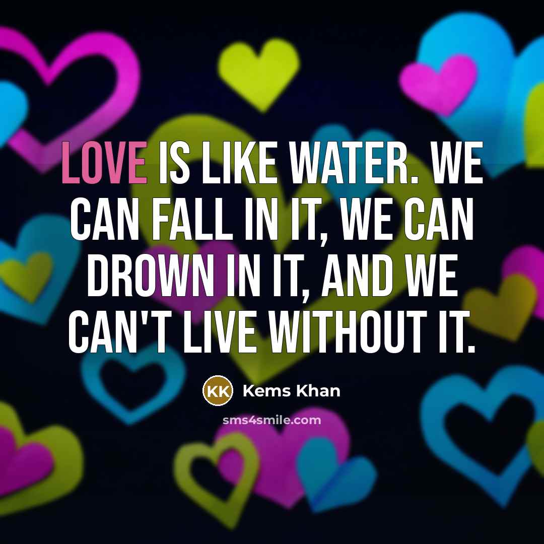 “Love is like water. We can fall in it, We can drown in it, and we CAN'T live without it.” quote by Kems Khan