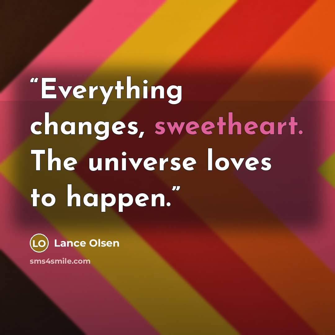 “Everything changes, sweetheart. The universe loves to happen.” quote by Lance Olsen