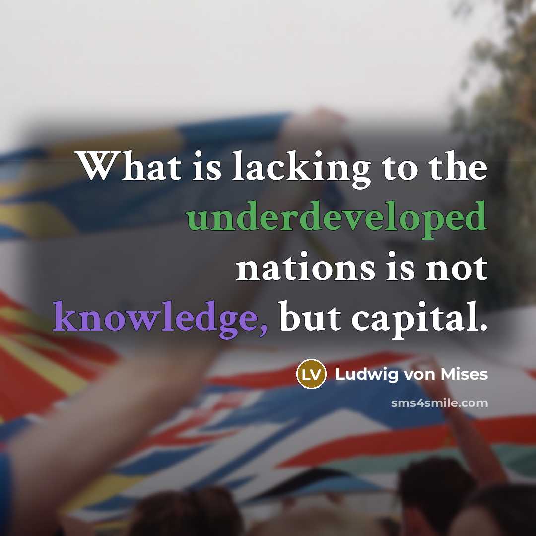 “What is lacking to the underdeveloped nations is not knowledge, but capital.” quote by Ludwig von Mises