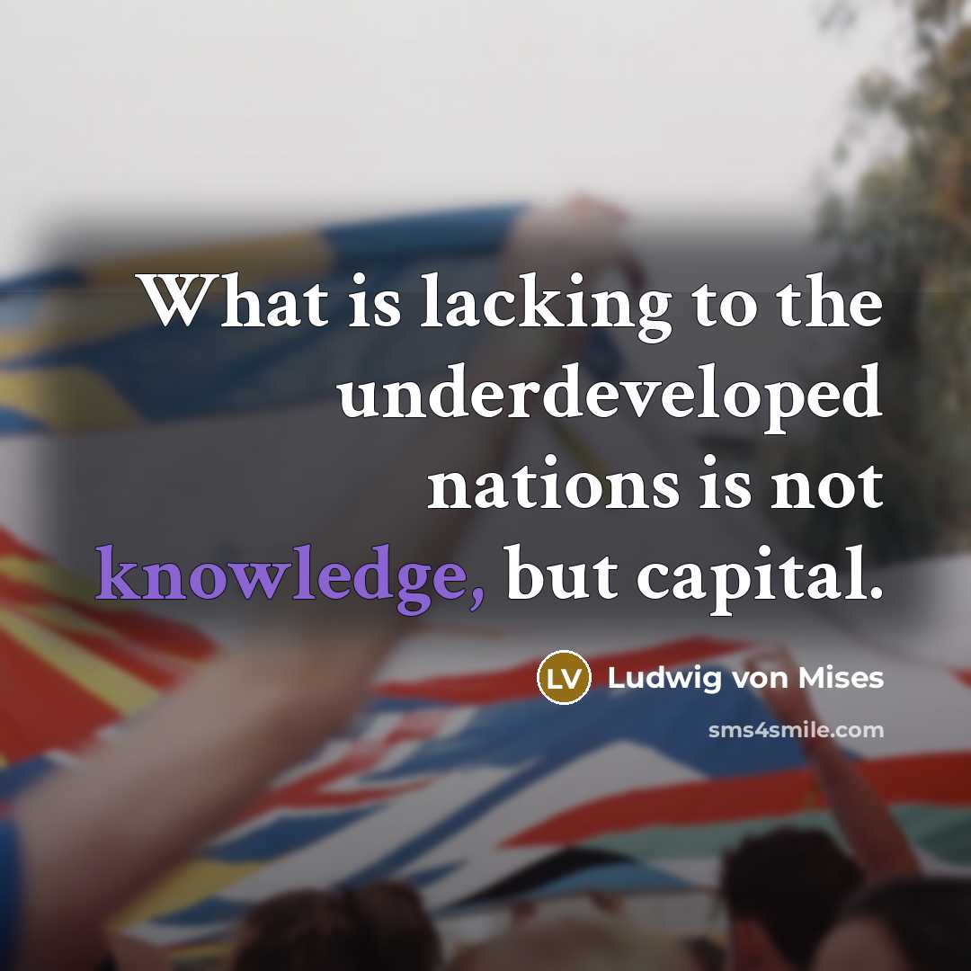 “What is lacking to the underdeveloped nations is not knowledge,…” quote by Ludwig von Mises