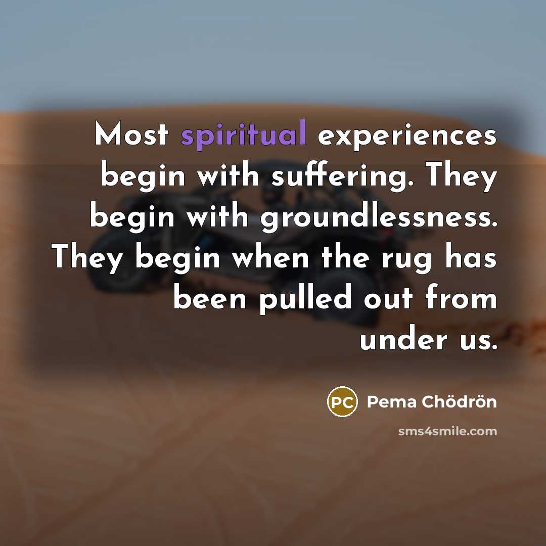 “Most spiritual experiences begin with suffering. They begin with groundlessness.…” quote by Pema Chodron
