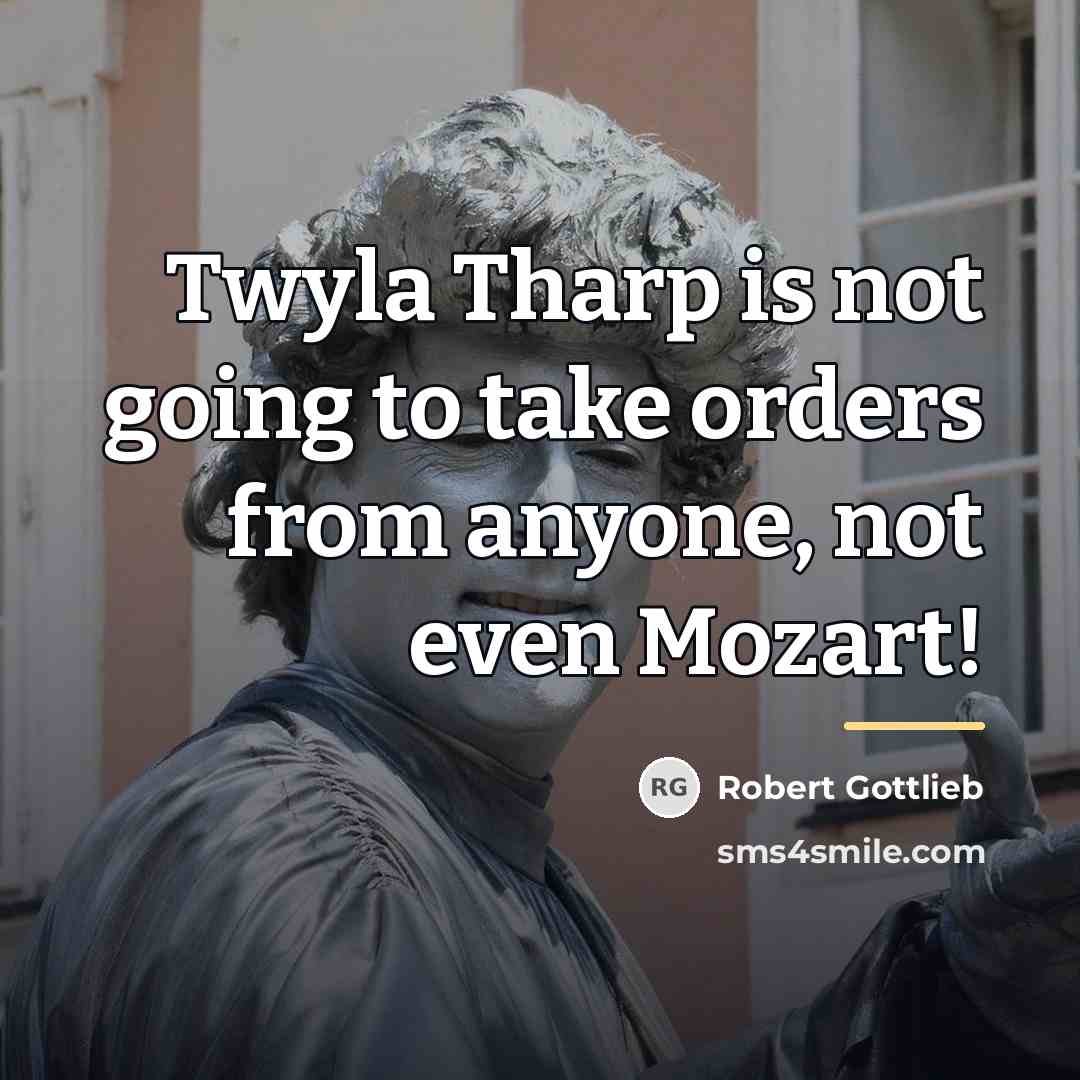 “Twyla Tharp is not going to take orders from anyone,…” quote by Robert Gottlieb