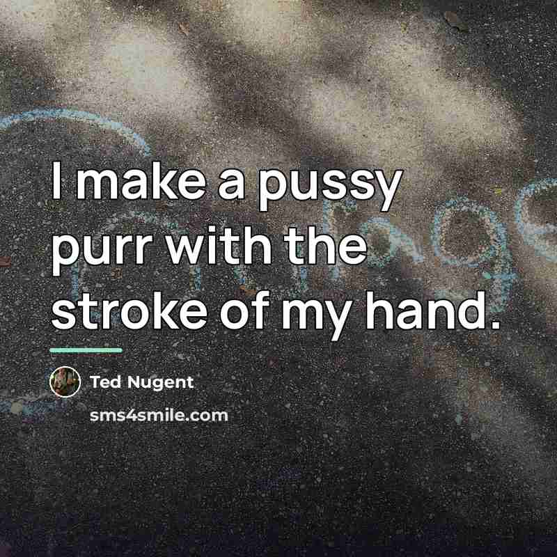 “I make a pussy purr with the stroke of my…” quote by Ted Nugent