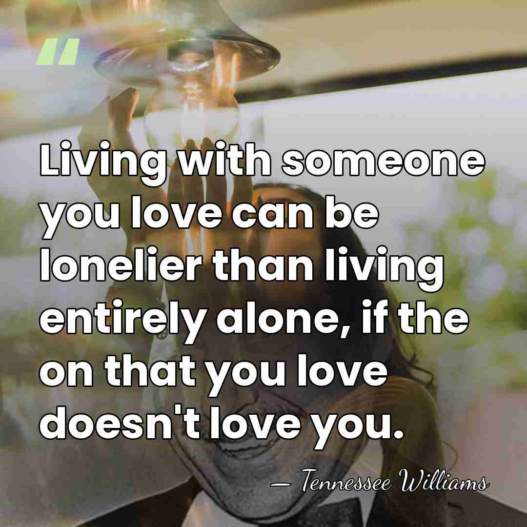 Living with someone you love can be lonelier than living entirely alone,&hellip; - Tennessee Williams