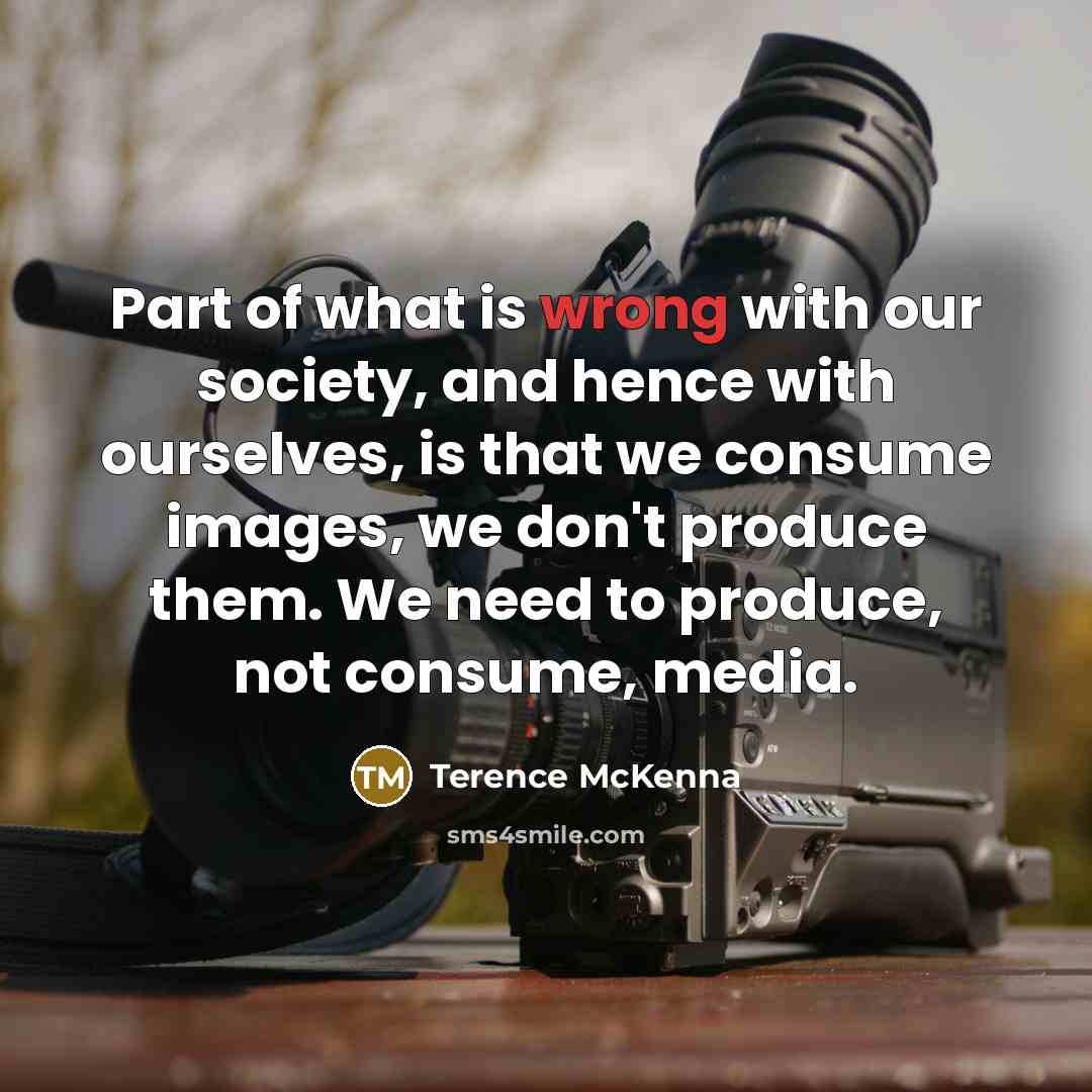 “Part of what is wrong with our society, and hence with ourselves, is that we consume images, we don't produce them. We need to produce, not consume, media.” quote by Terence McKenna