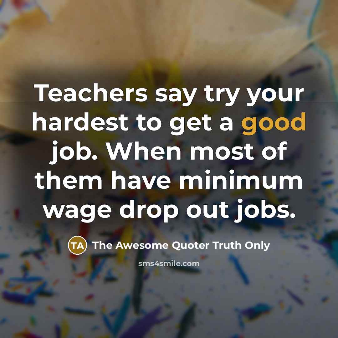 “Teachers say try your hardest to get a good job. When most of them have minimum wage drop out jobs.” quote by The Awesome Quoter Truth Only