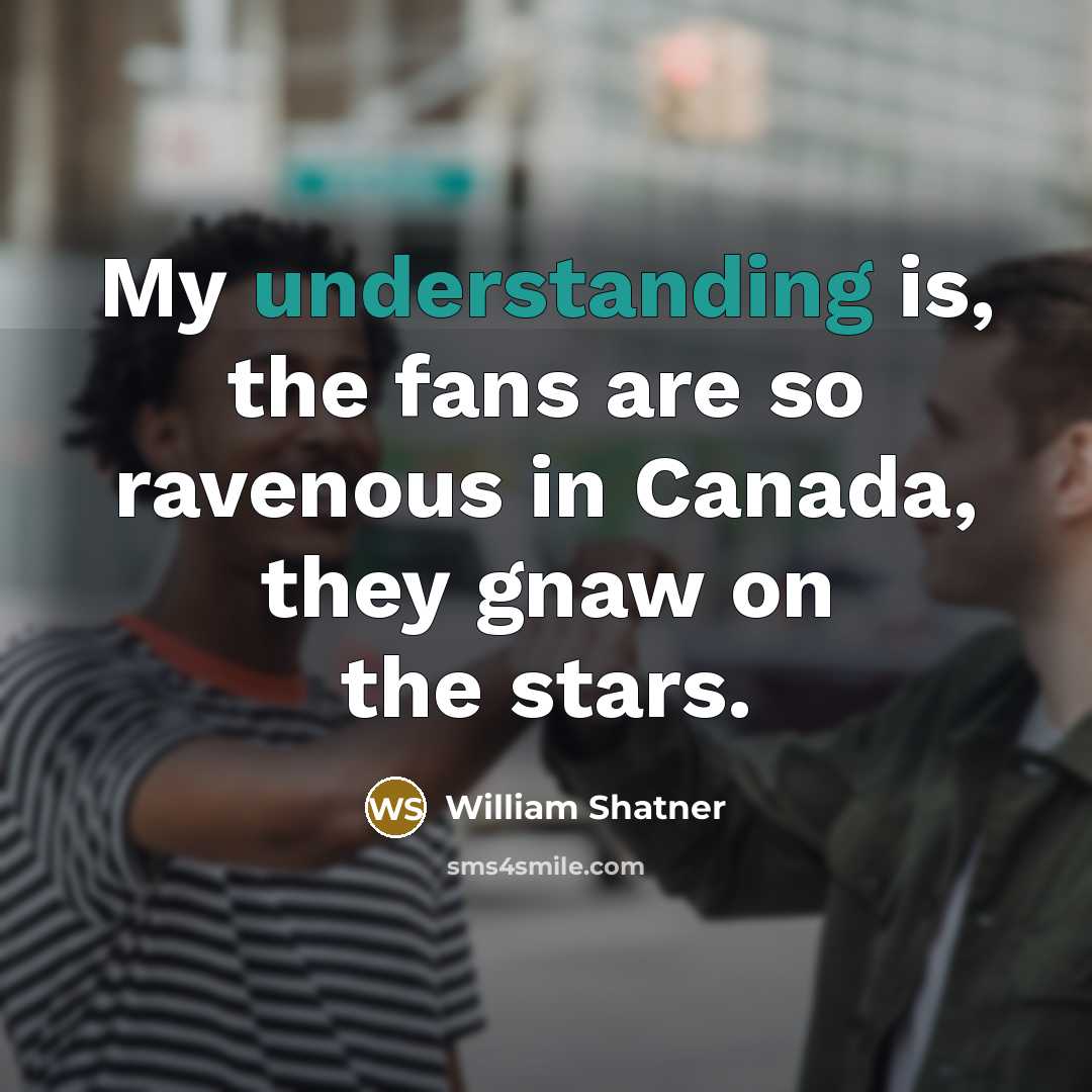 “My understanding is, the fans are so ravenous in Canada,…” quote by William Shatner