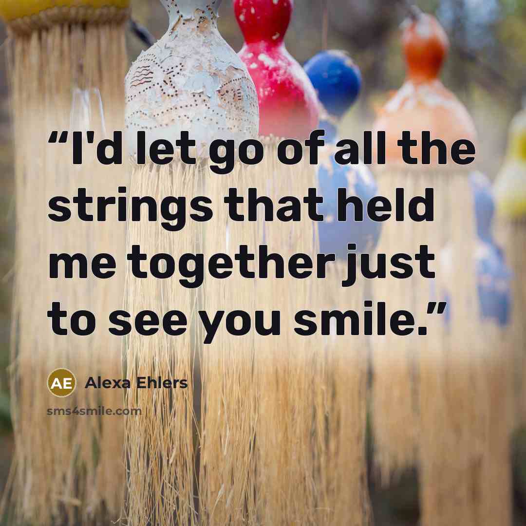 “I'd let go of all the strings that held me together just to see you smile.” quote by Alexa Ehlers