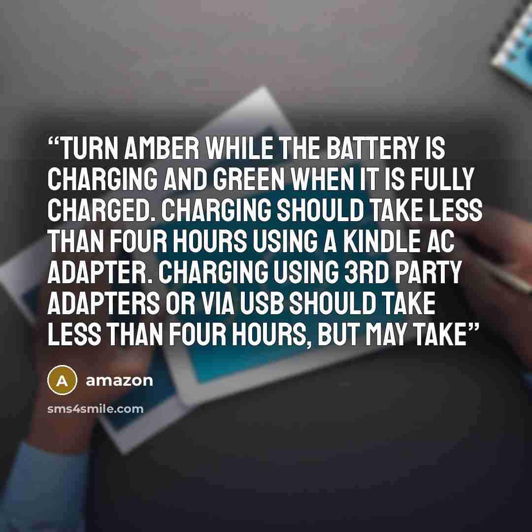 “turn amber while the battery is charging and green when it is fully charged. Charging should take less than four hours using a Kindle AC adapter. Charging using 3rd party adapters or via USB should take less than four hours, but may take” quote by Amazon