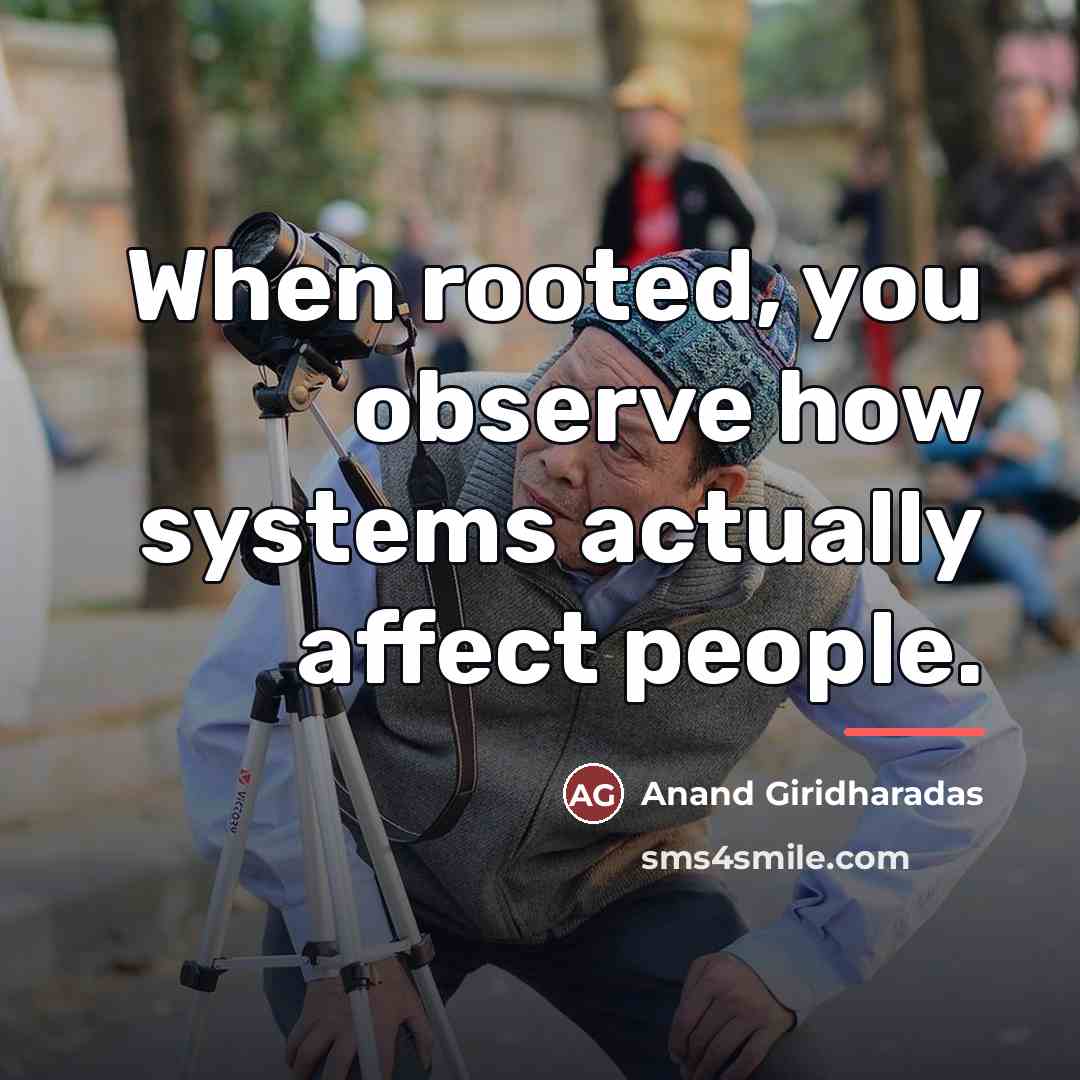 “When rooted, you observe how systems actually affect people.…” quote by Anand Giridharadas