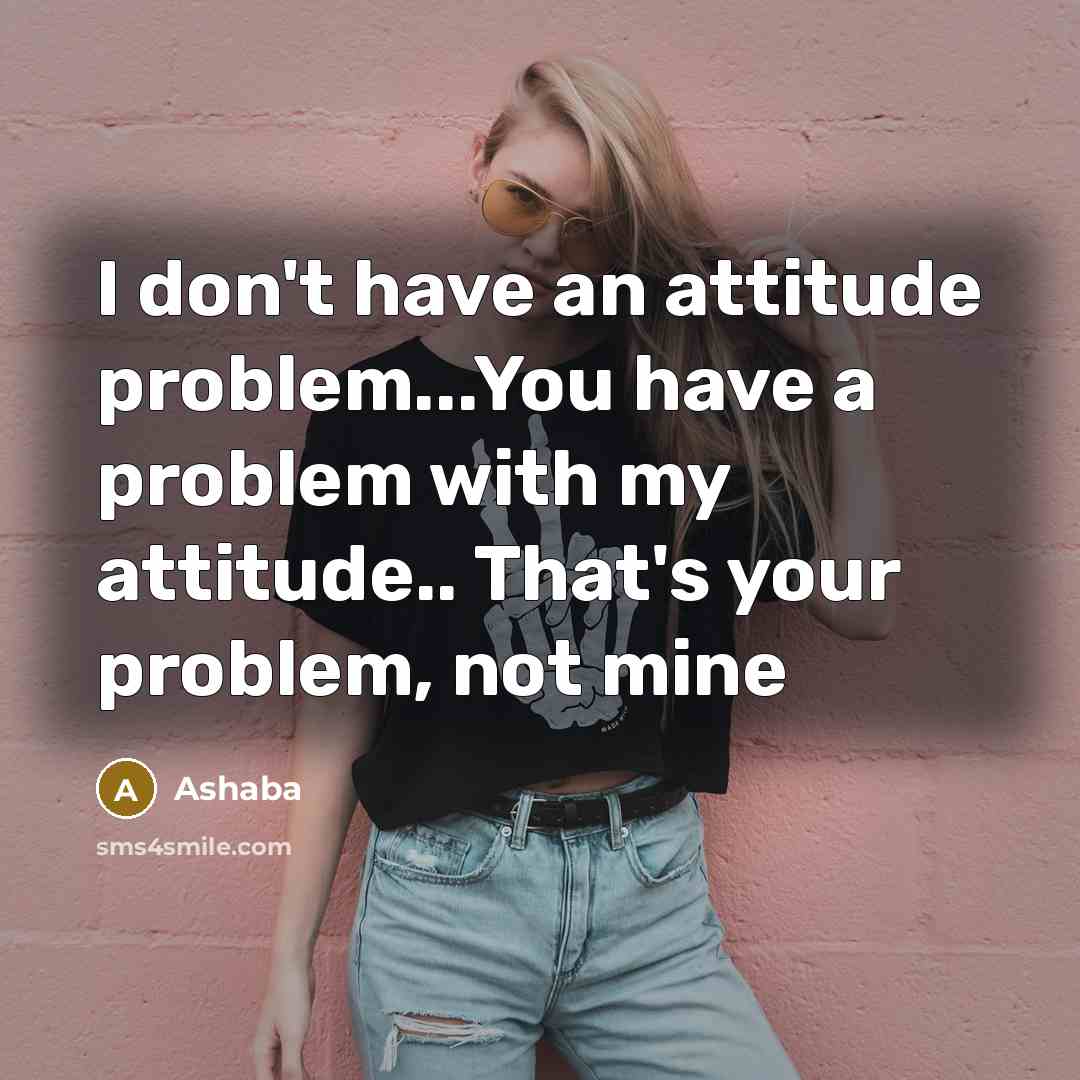 “I don't have an attitude problem...You have a problem with my attitude.. That's your problem, not mine” quote by Ashaba