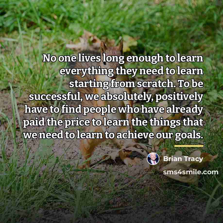 “No one lives long enough to learn everything they need…” quote by Brian Tracy