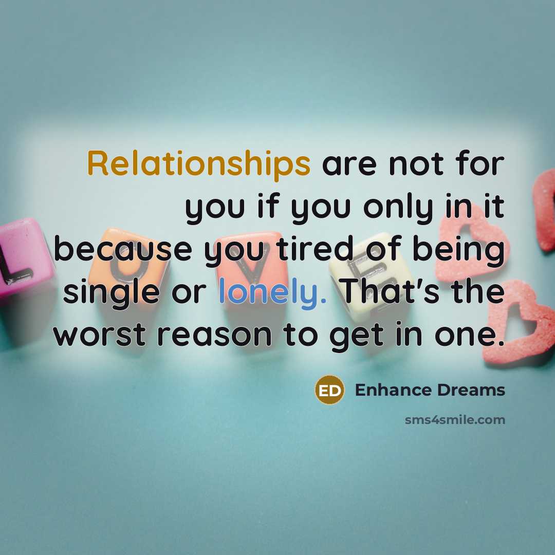 “Relationships are not for you if you only in it because you tired of being single or lonely. That's the worst reason to get in one.” quote by Enhance Dreams