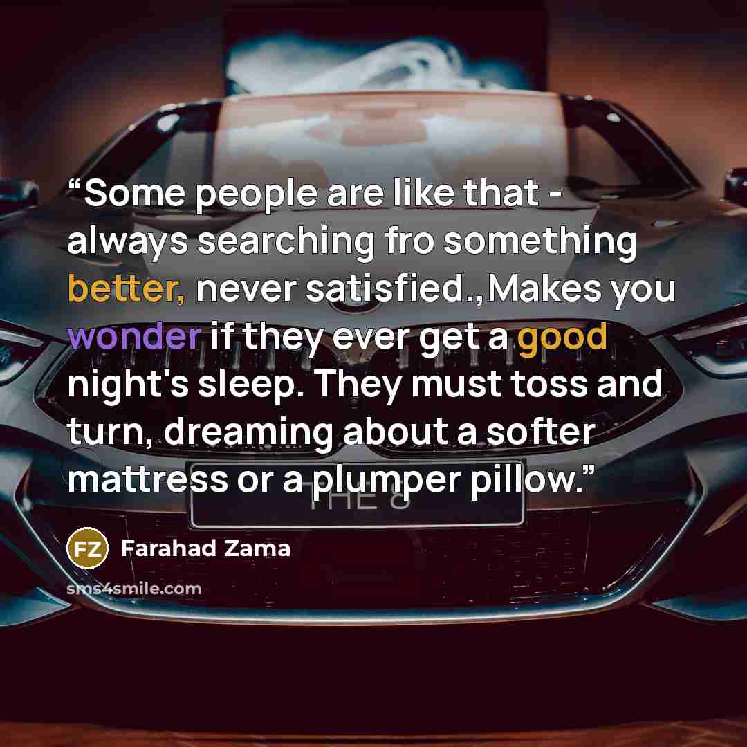 “Some people are like that - always searching fro something better, never satisfied.,Makes you wonder if they ever get a good night's sleep. They must toss and turn, dreaming about a softer mattress or a plumper pillow.” quote by Farahad Zama