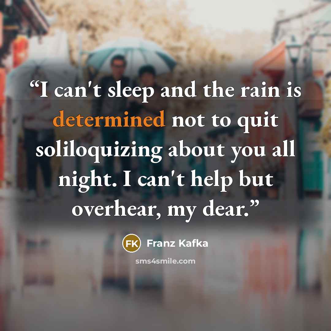 “I can't sleep and the rain is determined not to quit soliloquizing about you all night. I can't help but overhear, my dear.” quote by Franz Kafka