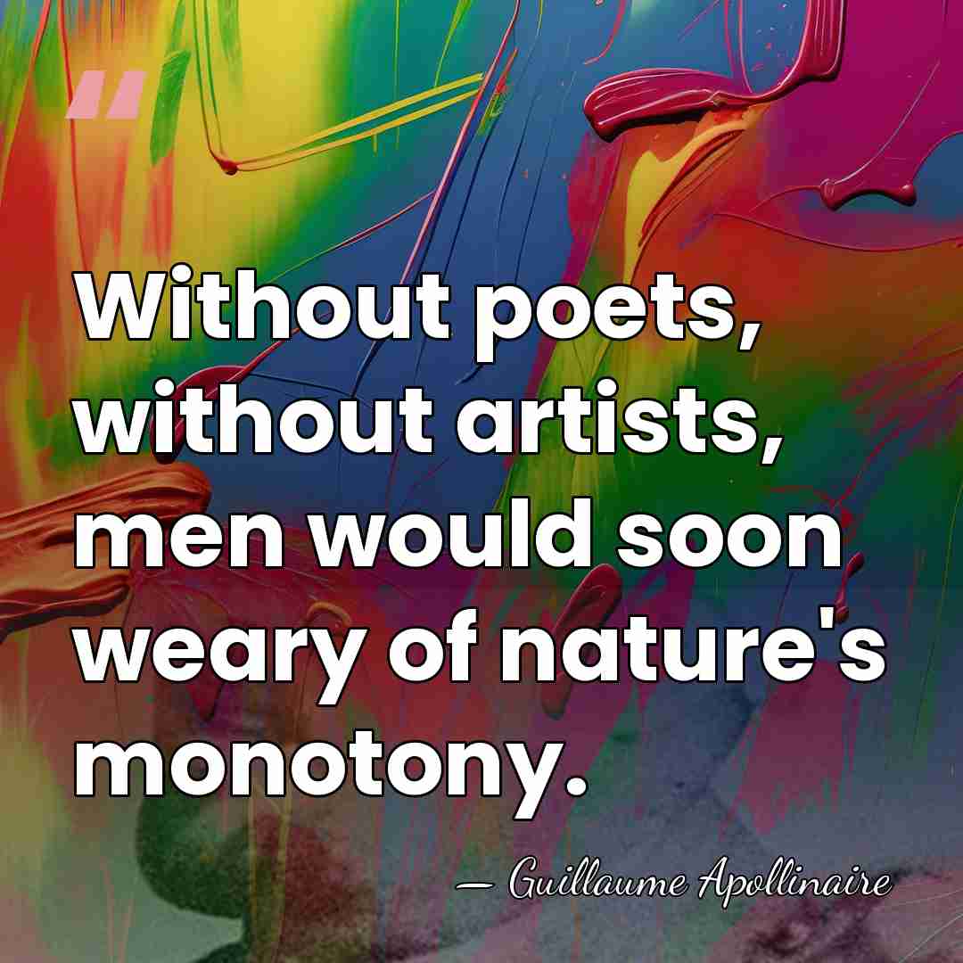 Without poets, without artists, men would soon weary of nature's monotony. - Guillaume Apollinaire