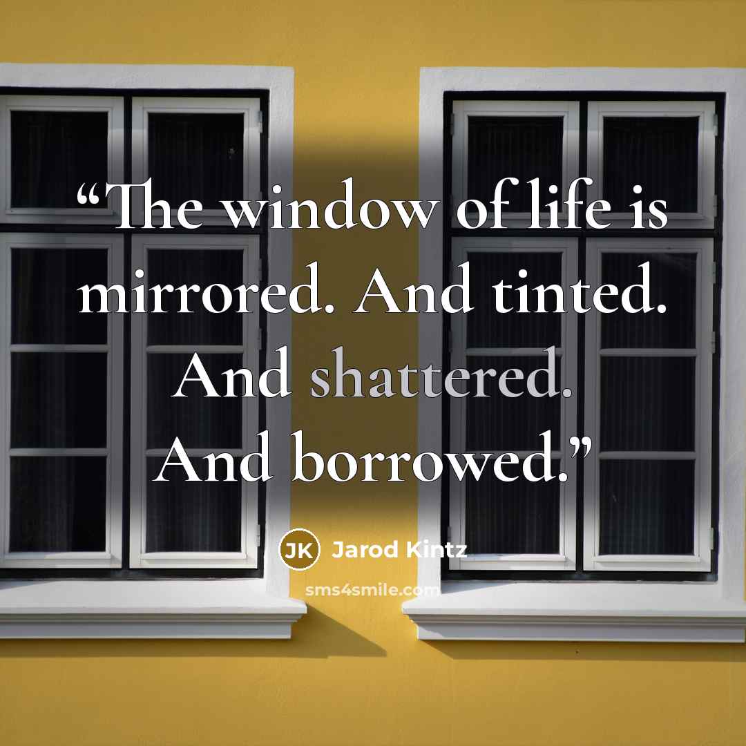 “The window of life is mirrored. And tinted. And shattered. And borrowed.” quote by Jarod Kintz