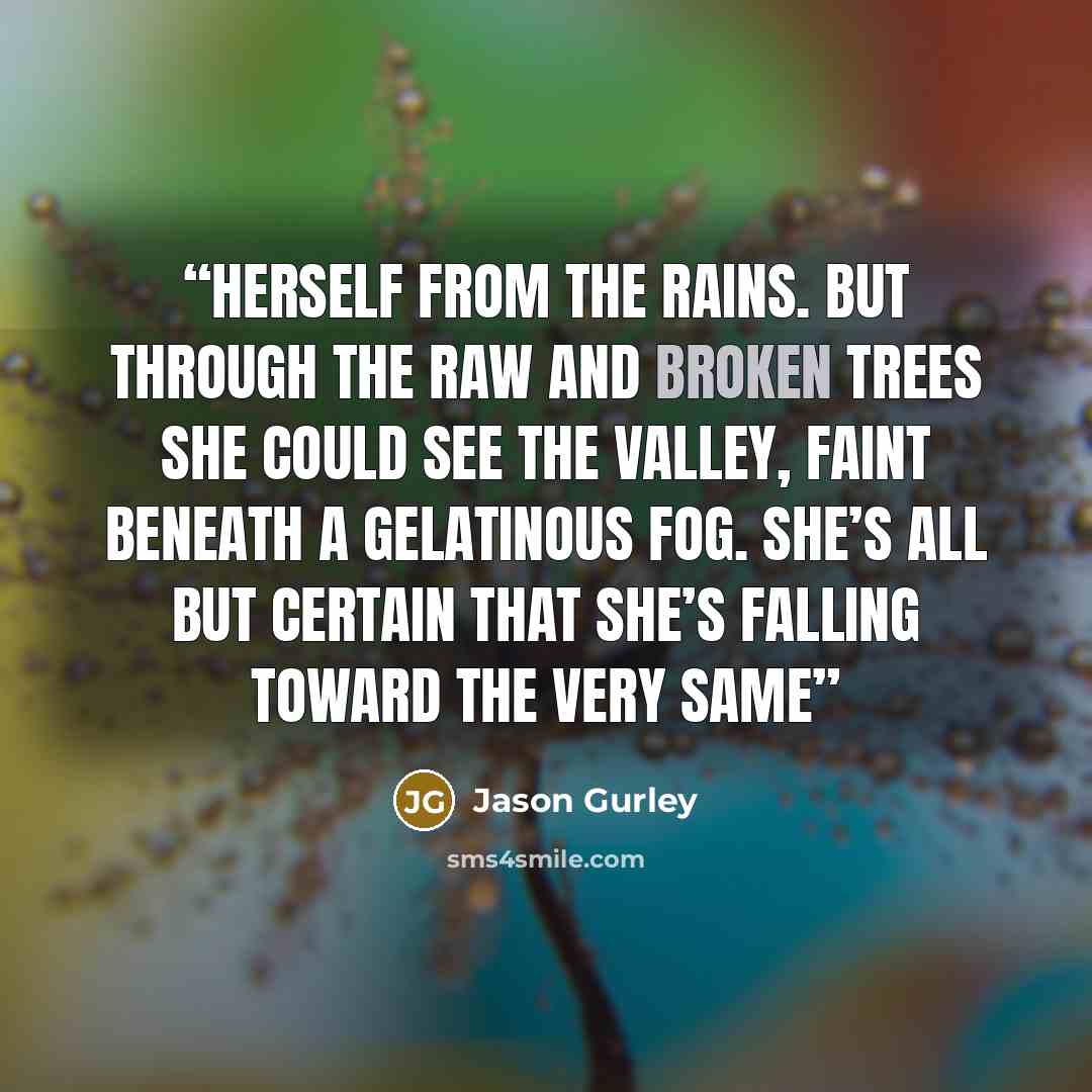 “herself from the rains. But through the raw and broken trees she could see the valley, faint beneath a gelatinous fog. She’s all but certain that she’s falling toward the very same” quote by Jason Gurley