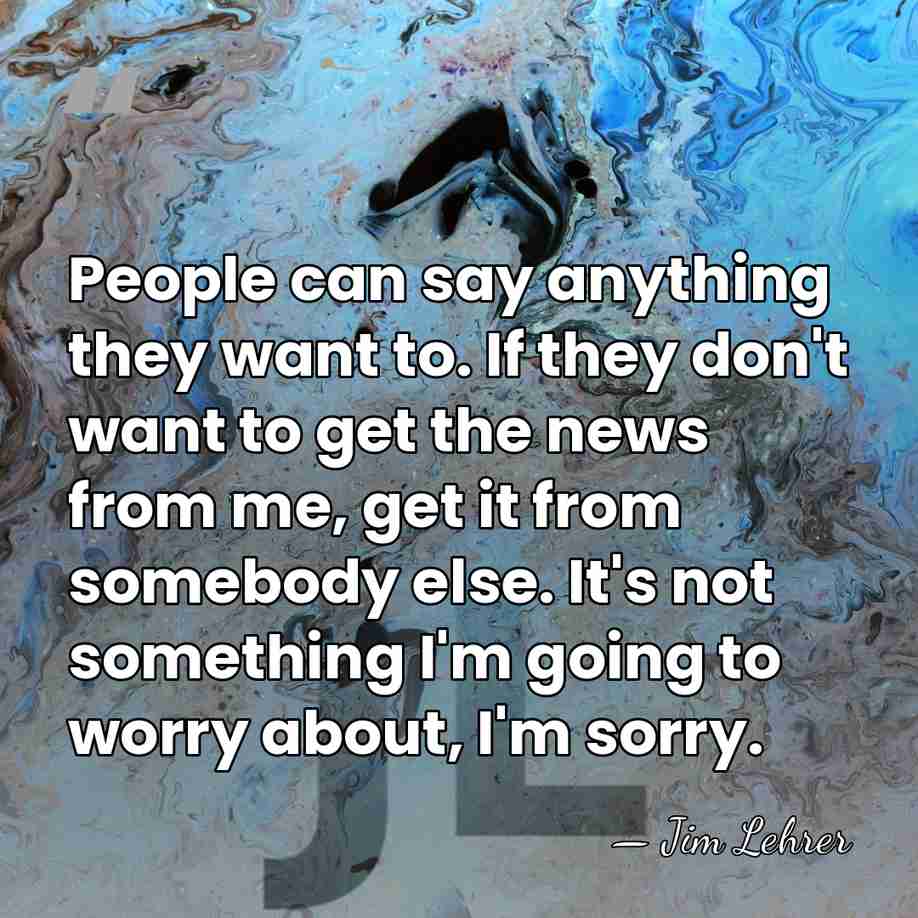 People can say anything they want to. If they don't want to&hellip; - Jim Lehrer