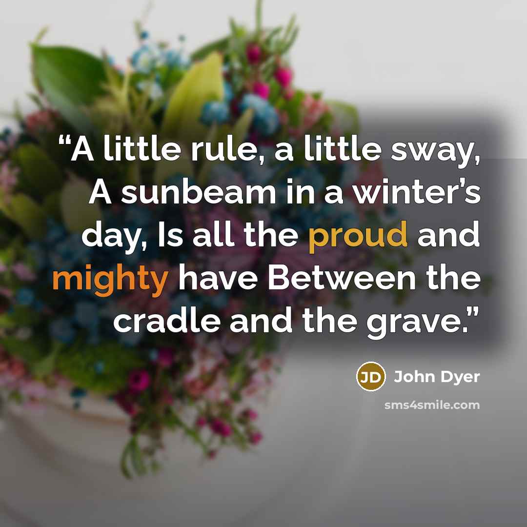 “A little rule, a little sway, A sunbeam in a winter’s day, Is all the proud and mighty have Between the cradle and the grave.” quote by John Dyer