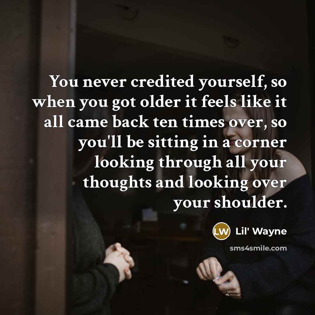 “You never credited yourself, so when you got older it feels like it all came back ten times over, so you'll be sitting in a corner looking through all your thoughts and looking over your shoulder.” quote by Lil' Wayne