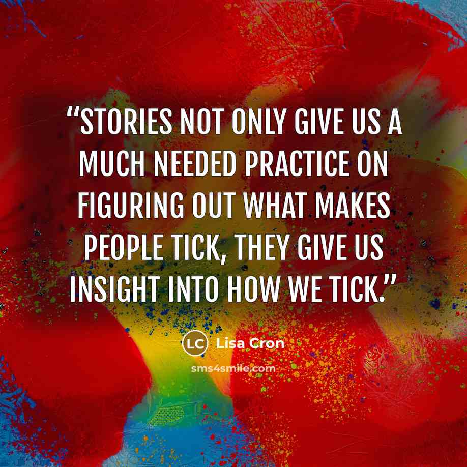 “Stories not only give us a much needed practice on figuring out what makes people tick, they give us insight into how we tick.” quote by Lisa Cron