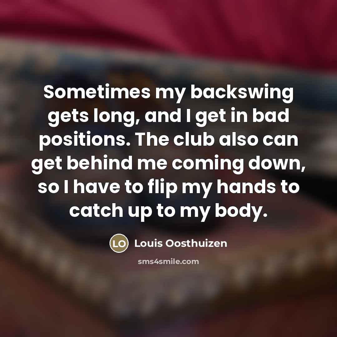 “Sometimes my backswing gets long, and I get in bad…” quote by Louis Oosthuizen