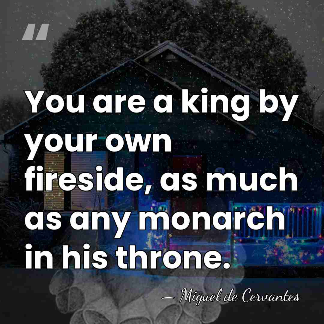 You are a king by your own fireside, as much as any&hellip; - Miguel de Cervantes
