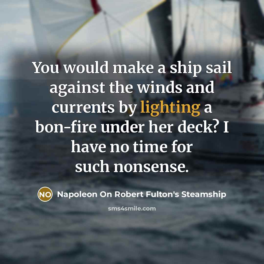 “You would make a ship sail against the winds and currents by lighting a bon-fire under her deck? I have no time for such nonsense.” quote by Napoleon On Robert Fulton's Steamship
