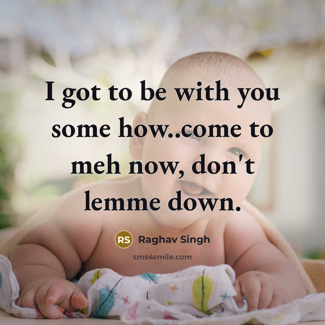 “I got to be with you some how..come to meh now, don't lemme down.” quote by Raghav Singh