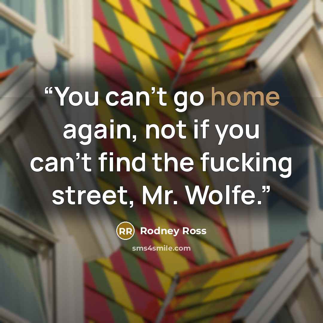 “You can’t go home again, not if you can’t find the fucking street, Mr. Wolfe.” quote by Rodney Ross