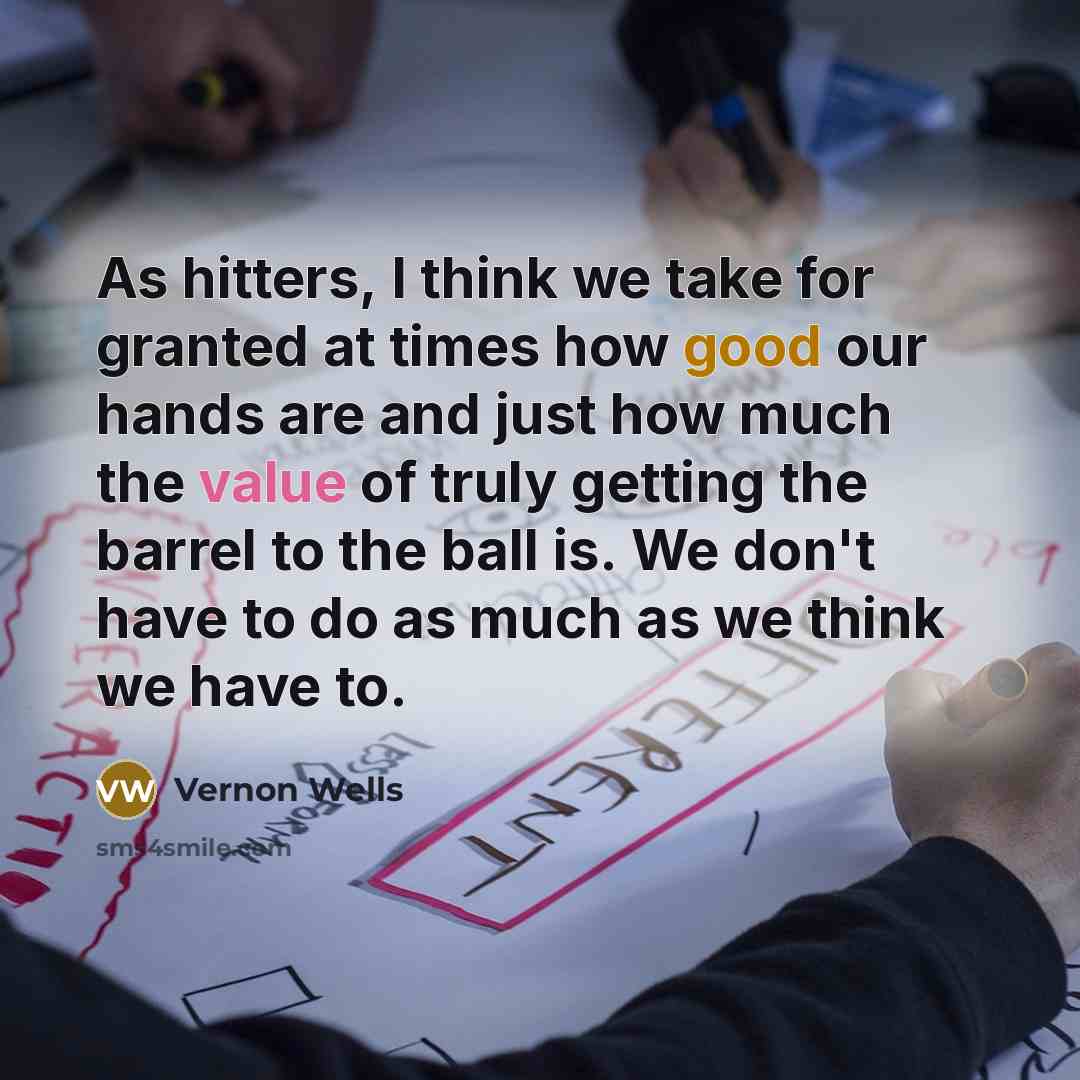 “As hitters, I think we take for granted at times how good our hands are and just how much the value of truly getting the barrel to the ball is. We don't have to do as much as we think we have to.” quote by Vernon Wells
