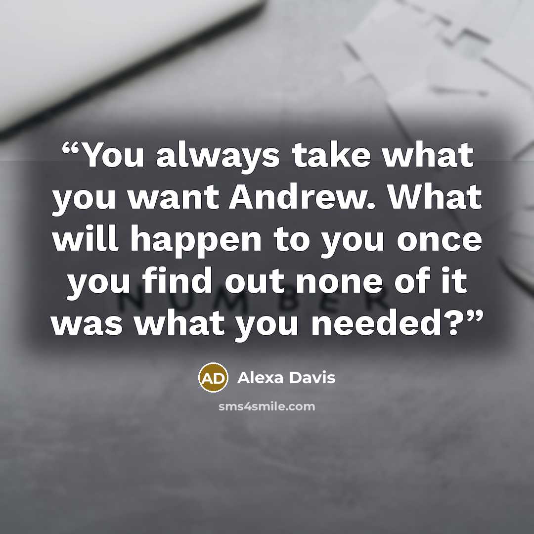 “You always take what you want Andrew. What will happen to you once you find out none of it was what you needed?” quote by Alexa Davis
