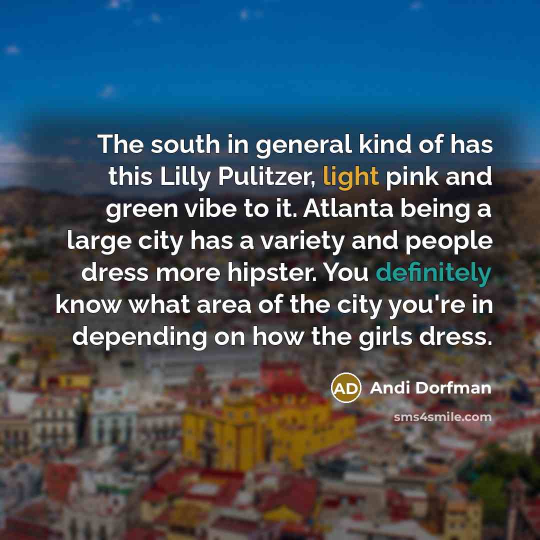 “The south in general kind of has this Lilly Pulitzer, light pink and green vibe to it. Atlanta being a large city has a variety and people dress more hipster. You definitely know what area of the city you're in depending on how the girls dress.” quote by Andi Dorfman