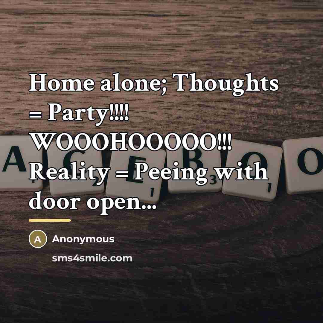 “Home alone; Thoughts = Party!!!! WOOOHOOOOO!!! Reality = Peeing with…” quote by Anonymous