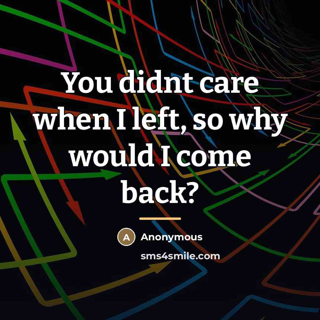 “You didnt care when I left, so why would I…” quote by Anonymous